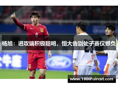 杨旭：进攻端积极聪明，恒大告别处子赛仅憾负